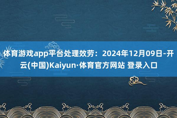 体育游戏app平台处理效劳：2024年12月09日-开云(中国)Kaiyun·体育官方网站 登录入口
