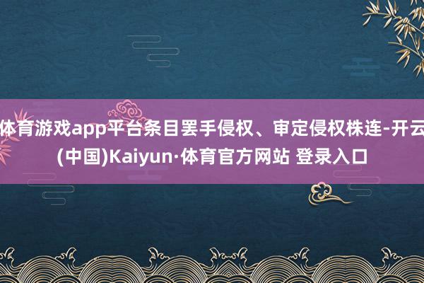 体育游戏app平台条目罢手侵权、审定侵权株连-开云(中国)Kaiyun·体育官方网站 登录入口