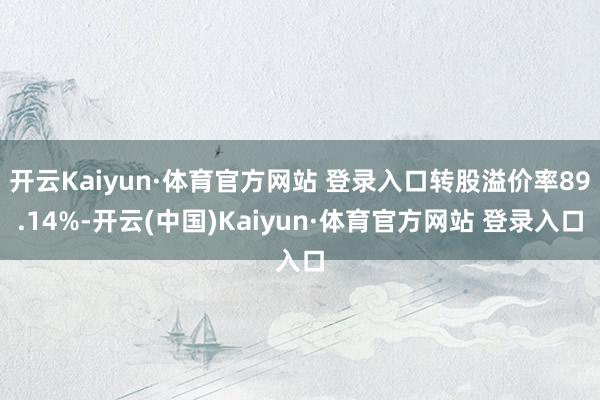 开云Kaiyun·体育官方网站 登录入口转股溢价率89.14%-开云(中国)Kaiyun·体育官方网站 登录入口