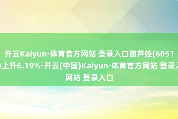 开云Kaiyun·体育官方网站 登录入口葫芦娃(605199)上升6.19%-开云(中国)Kaiyun·体育官方网站 登录入口