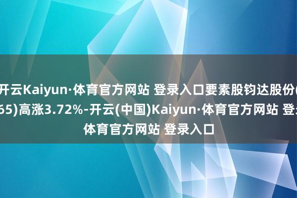 开云Kaiyun·体育官方网站 登录入口要素股钧达股份(002865)高涨3.72%-开云(中国)Kaiyun·体育官方网站 登录入口
