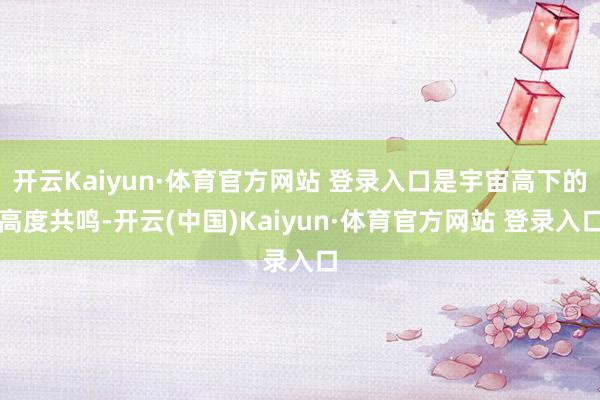 开云Kaiyun·体育官方网站 登录入口是宇宙高下的高度共鸣-开云(中国)Kaiyun·体育官方网站 登录入口