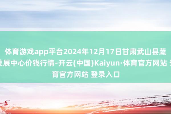 体育游戏app平台2024年12月17日甘肃武山县蔬菜产业发展中心价钱行情-开云(中国)Kaiyun·体育官方网站 登录入口