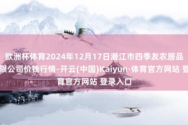 欧洲杯体育2024年12月17日潜江市四季友农居品阛阓有限公司价钱行情-开云(中国)Kaiyun·体育官方网站 登录入口