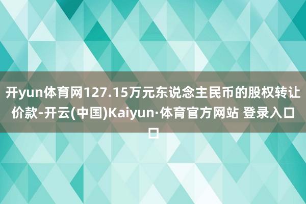 开yun体育网127.15万元东说念主民币的股权转让价款-开云(中国)Kaiyun·体育官方网站 登录入口