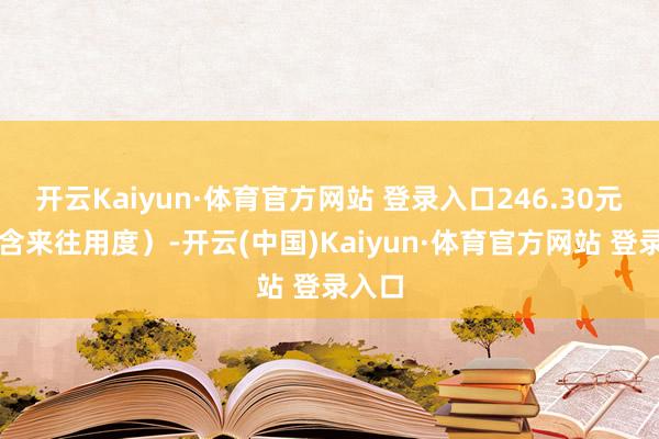 开云Kaiyun·体育官方网站 登录入口246.30元（不含来往用度）-开云(中国)Kaiyun·体育官方网站 登录入口