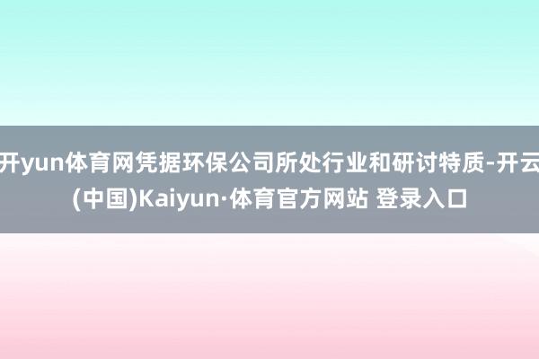 开yun体育网凭据环保公司所处行业和研讨特质-开云(中国)Kaiyun·体育官方网站 登录入口