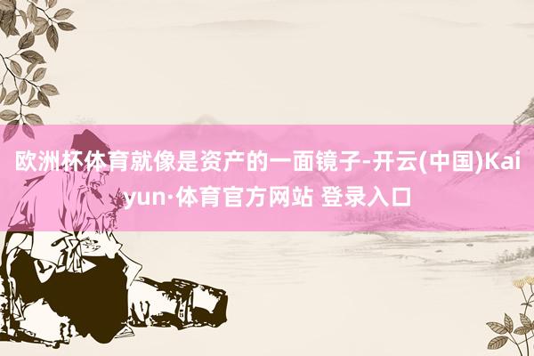 欧洲杯体育就像是资产的一面镜子-开云(中国)Kaiyun·体育官方网站 登录入口