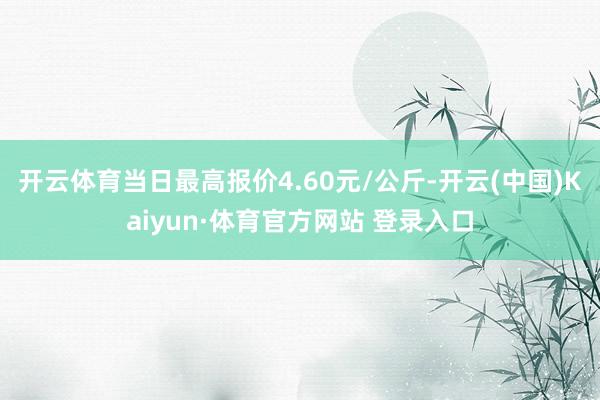 开云体育当日最高报价4.60元/公斤-开云(中国)Kaiyun·体育官方网站 登录入口