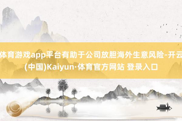 体育游戏app平台有助于公司放胆海外生意风险-开云(中国)Kaiyun·体育官方网站 登录入口