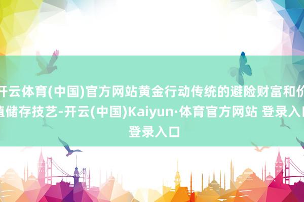 开云体育(中国)官方网站黄金行动传统的避险财富和价值储存技艺-开云(中国)Kaiyun·体育官方网站 登录入口
