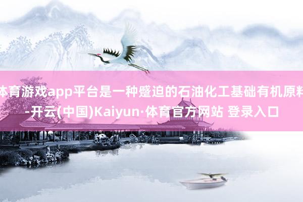 体育游戏app平台是一种蹙迫的石油化工基础有机原料-开云(中国)Kaiyun·体育官方网站 登录入口