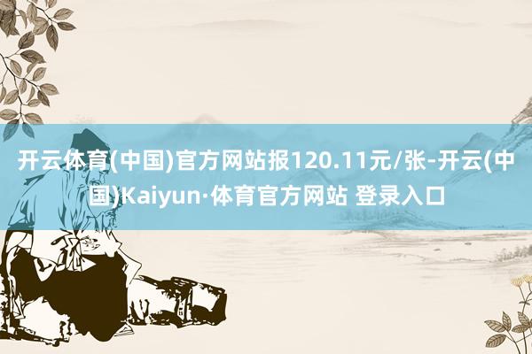 开云体育(中国)官方网站报120.11元/张-开云(中国)Kaiyun·体育官方网站 登录入口