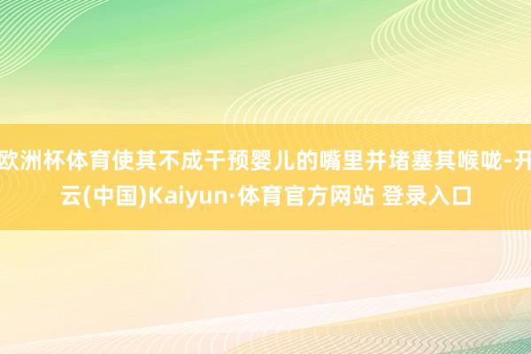 欧洲杯体育使其不成干预婴儿的嘴里并堵塞其喉咙-开云(中国)Kaiyun·体育官方网站 登录入口