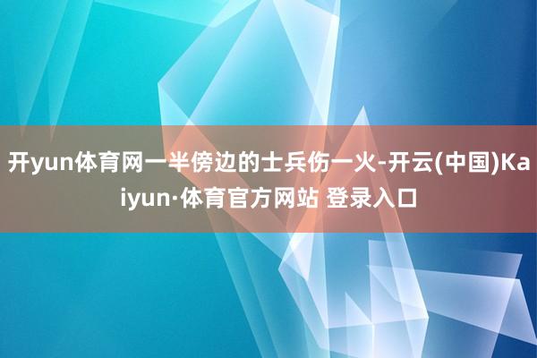 开yun体育网一半傍边的士兵伤一火-开云(中国)Kaiyun·体育官方网站 登录入口