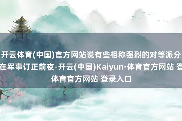开云体育(中国)官方网站说有些相称强烈的对等派分子筹商在军事订正前夜-开云(中国)Kaiyun·体育官方网站 登录入口