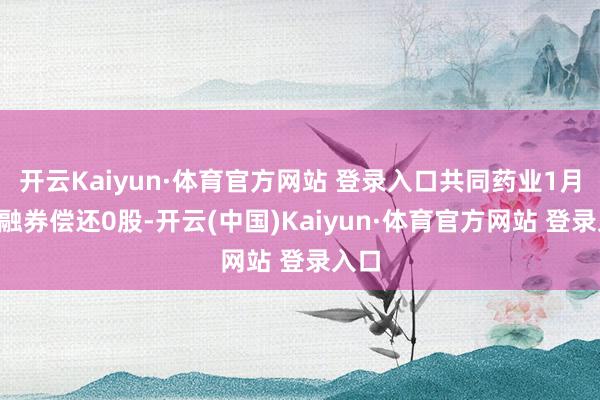 开云Kaiyun·体育官方网站 登录入口共同药业1月8日融券偿还0股-开云(中国)Kaiyun·体育官方网站 登录入口
