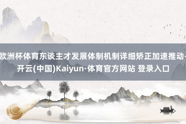 欧洲杯体育东谈主才发展体制机制详细矫正加速推动-开云(中国)Kaiyun·体育官方网站 登录入口
