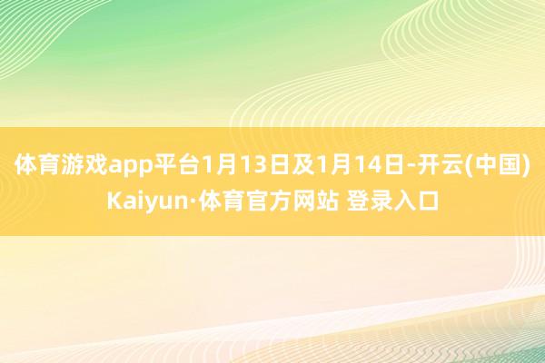 体育游戏app平台1月13日及1月14日-开云(中国)Kaiyun·体育官方网站 登录入口
