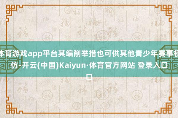 体育游戏app平台其编削举措也可供其他青少年赛事模仿-开云(中国)Kaiyun·体育官方网站 登录入口