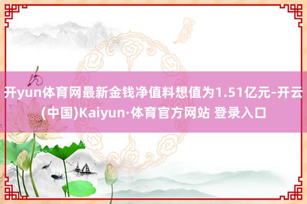 开yun体育网最新金钱净值料想值为1.51亿元-开云(中国)Kaiyun·体育官方网站 登录入口