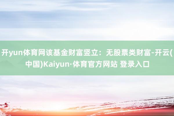 开yun体育网该基金财富竖立：无股票类财富-开云(中国)Kaiyun·体育官方网站 登录入口