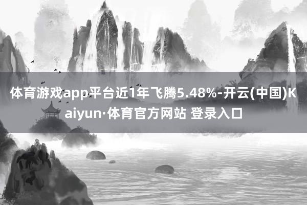 体育游戏app平台近1年飞腾5.48%-开云(中国)Kaiyun·体育官方网站 登录入口