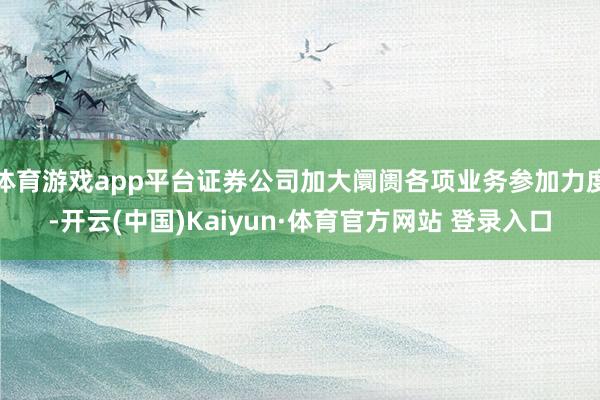 体育游戏app平台证券公司加大阛阓各项业务参加力度-开云(中国)Kaiyun·体育官方网站 登录入口