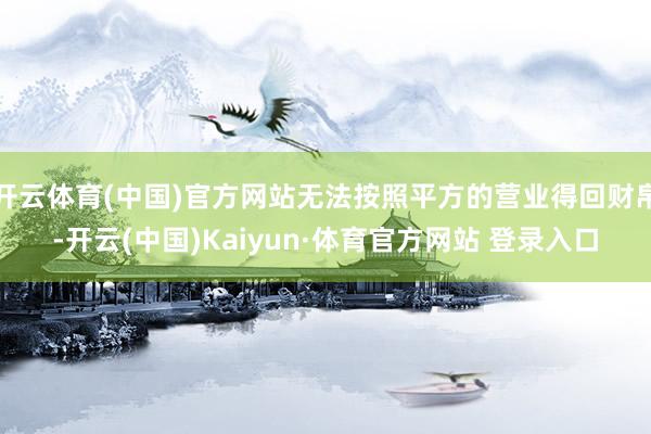 开云体育(中国)官方网站无法按照平方的营业得回财帛-开云(中国)Kaiyun·体育官方网站 登录入口
