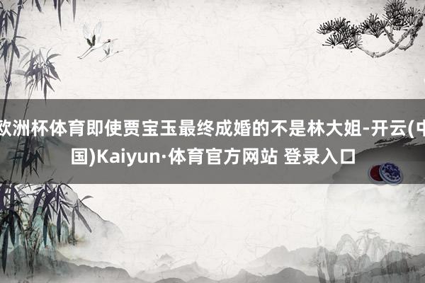 欧洲杯体育即使贾宝玉最终成婚的不是林大姐-开云(中国)Kaiyun·体育官方网站 登录入口