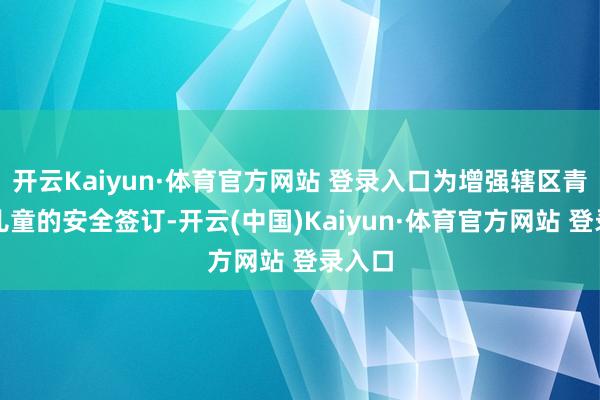 开云Kaiyun·体育官方网站 登录入口为增强辖区青少年儿童的安全签订-开云(中国)Kaiyun·体育官方网站 登录入口