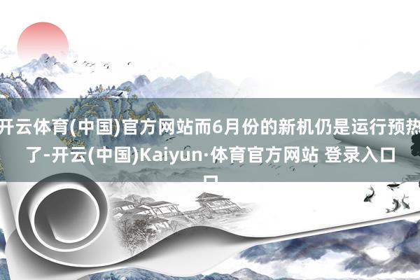开云体育(中国)官方网站而6月份的新机仍是运行预热了-开云(中国)Kaiyun·体育官方网站 登录入口