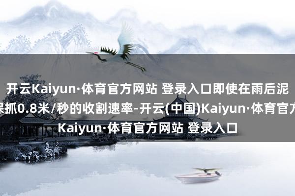 开云Kaiyun·体育官方网站 登录入口即使在雨后泥泞的坡地也能保抓0.8米/秒的收割速率-开云(中国)Kaiyun·体育官方网站 登录入口