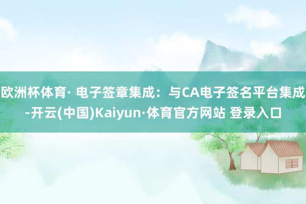 欧洲杯体育· 电子签章集成:与CA电子签名平台集成-开云(中国)Kaiyun·体育官方网站 登录入口