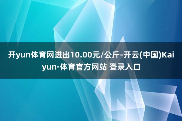 开yun体育网进出10.00元/公斤-开云(中国)Kaiyun·体育官方网站 登录入口