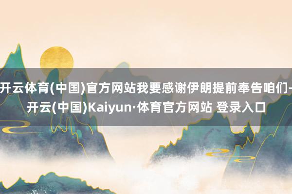 开云体育(中国)官方网站我要感谢伊朗提前奉告咱们-开云(中国)Kaiyun·体育官方网站 登录入口