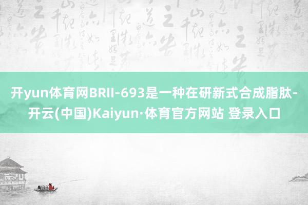 开yun体育网BRII-693是一种在研新式合成脂肽-开云(中国)Kaiyun·体育官方网站 登录入口