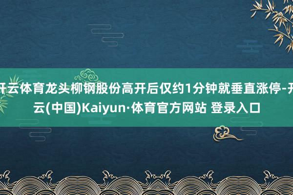 开云体育龙头柳钢股份高开后仅约1分钟就垂直涨停-开云(中国)Kaiyun·体育官方网站 登录入口