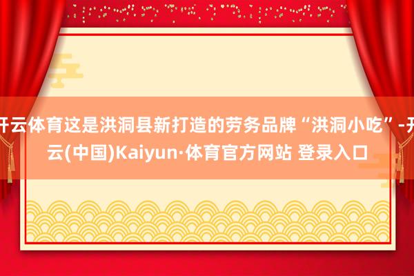 开云体育这是洪洞县新打造的劳务品牌“洪洞小吃”-开云(中国)Kaiyun·体育官方网站 登录入口
