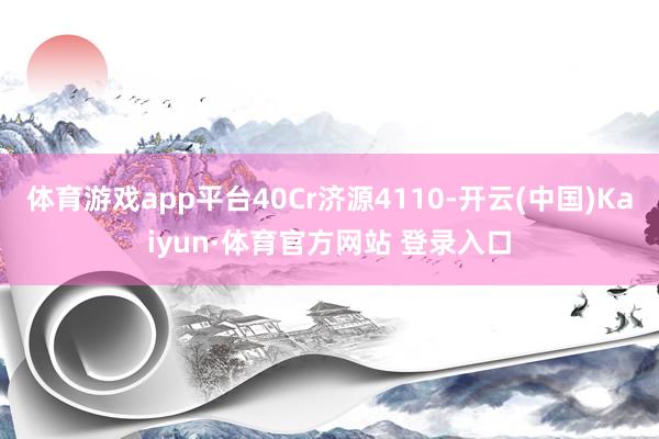 体育游戏app平台40Cr济源4110-开云(中国)Kaiyun·体育官方网站 登录入口