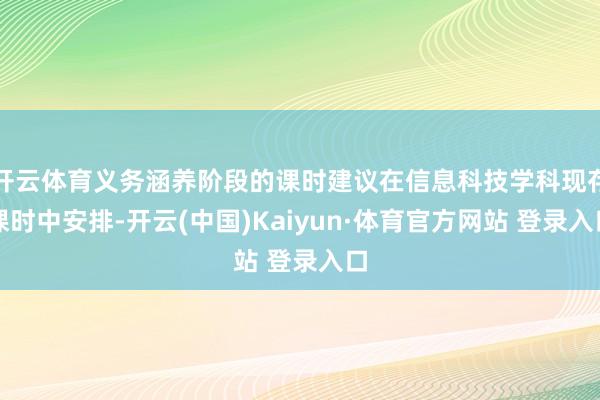开云体育义务涵养阶段的课时建议在信息科技学科现存课时中安排-开云(中国)Kaiyun·体育官方网站 登录入口