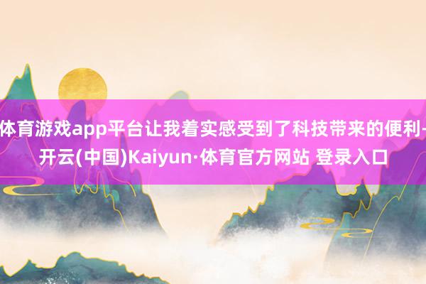 体育游戏app平台让我着实感受到了科技带来的便利-开云(中国)Kaiyun·体育官方网站 登录入口