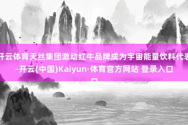 开云体育天丝集团激动红牛品牌成为宇宙能量饮料代表-开云(中国)Kaiyun·体育官方网站 登录入口