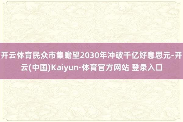 开云体育民众市集瞻望2030年冲破千亿好意思元-开云(中国)Kaiyun·体育官方网站 登录入口
