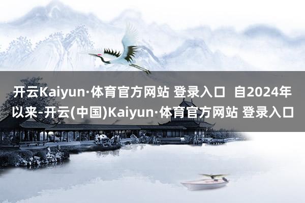 开云Kaiyun·体育官方网站 登录入口  自2024年以来-开云(中国)Kaiyun·体育官方网站 登录入口