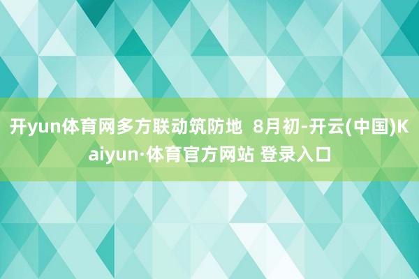 开yun体育网多方联动筑防地 8月初-开云(中国)Kaiyun·体育官方网站 登录入口