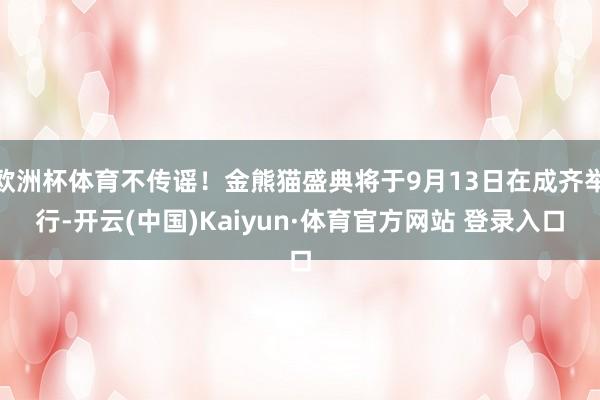 欧洲杯体育不传谣!金熊猫盛典将于9月13日在成齐举行-开云(中国)Kaiyun·体育官方网站 登录入口