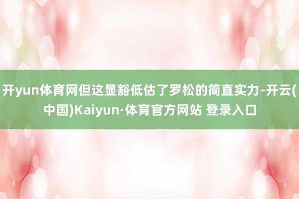 开yun体育网但这显豁低估了罗松的简直实力-开云(中国)Kaiyun·体育官方网站 登录入口
