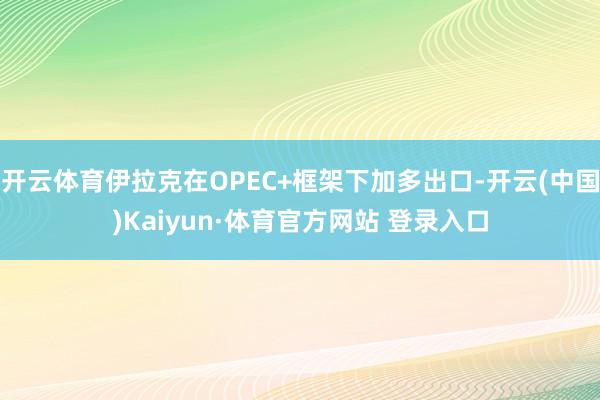 开云体育伊拉克在OPEC+框架下加多出口-开云(中国)Kaiyun·体育官方网站 登录入口