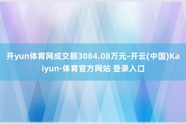 开yun体育网成交额3084.08万元-开云(中国)Kaiyun·体育官方网站 登录入口